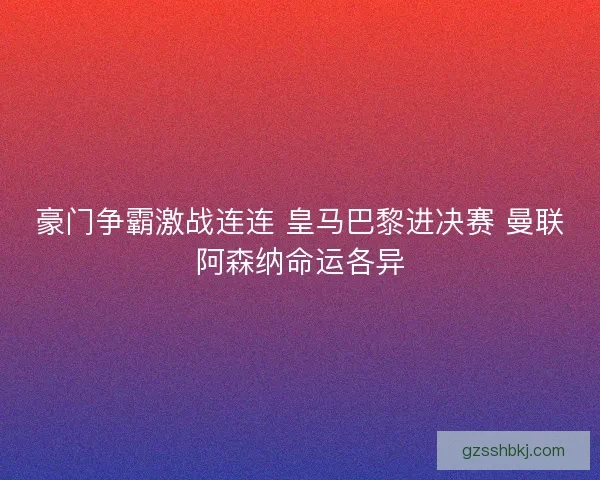 豪门争霸激战连连 皇马巴黎进决赛 曼联阿森纳命运各异