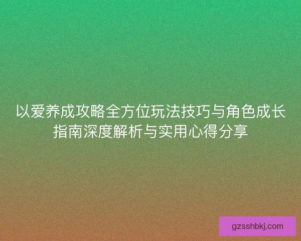 以爱养成攻略全方位玩法技巧与角色成长指南深度解析与实用心得分享