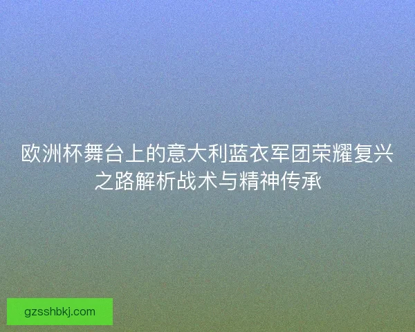 欧洲杯舞台上的意大利蓝衣军团荣耀复兴之路解析战术与精神传承