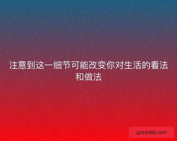 注意到这一细节可能改变你对生活的看法和做法