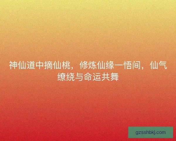 神仙道中摘仙桃，修炼仙缘一悟间，仙气缭绕与命运共舞