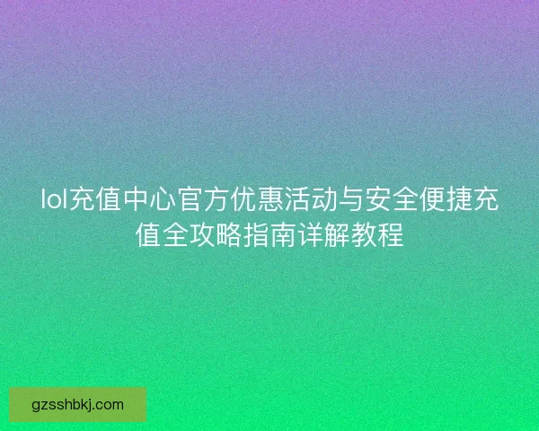lol充值中心官方优惠活动与安全便捷充值全攻略指南详解教程