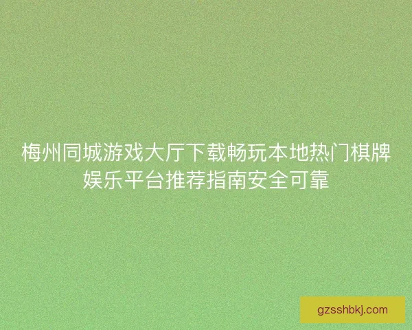 梅州同城游戏大厅下载畅玩本地热门棋牌娱乐平台推荐指南安全可靠