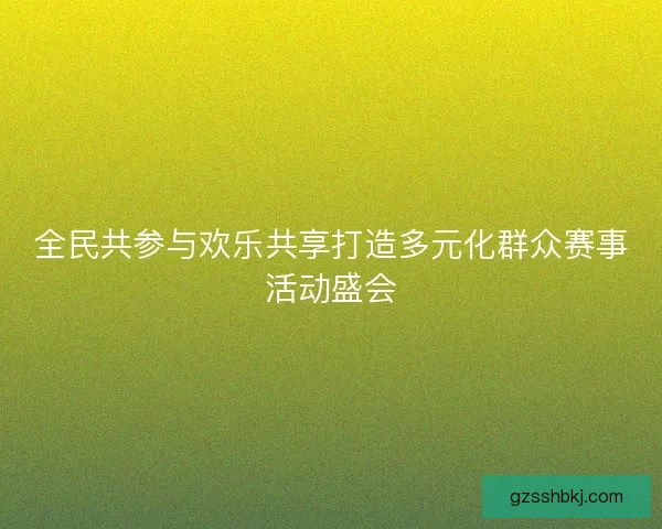 全民共参与欢乐共享打造多元化群众赛事活动盛会