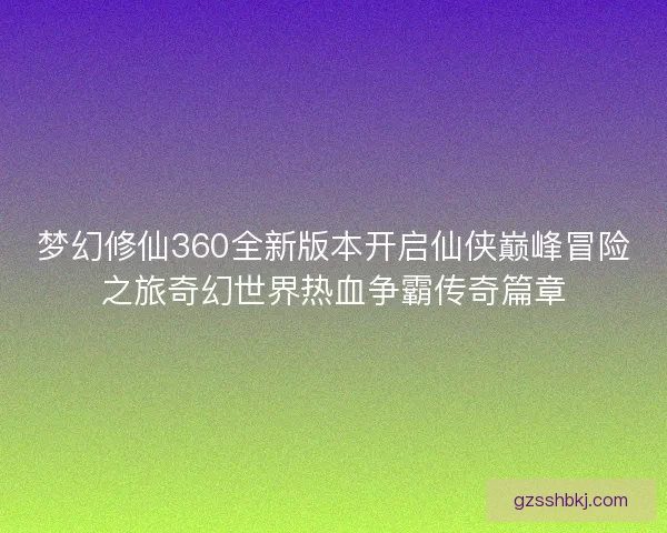 梦幻修仙360全新版本开启仙侠巅峰冒险之旅奇幻世界热血争霸传奇篇章