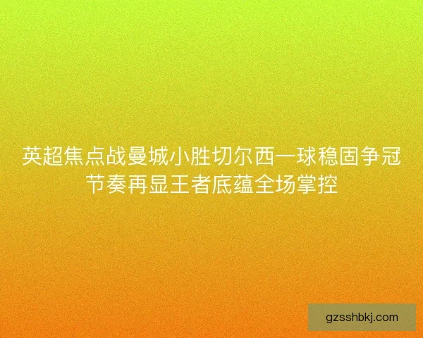 英超焦点战曼城小胜切尔西一球稳固争冠节奏再显王者底蕴全场掌控