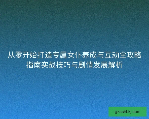 从零开始打造专属女仆养成与互动全攻略指南实战技巧与剧情发展解析