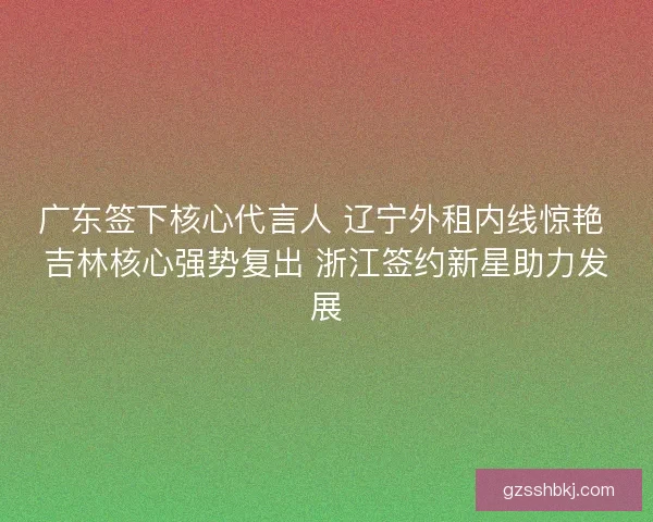广东签下核心代言人 辽宁外租内线惊艳 吉林核心强势复出 浙江签约新星助力发展