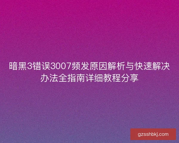 暗黑3错误3007频发原因解析与快速解决办法全指南详细教程分享