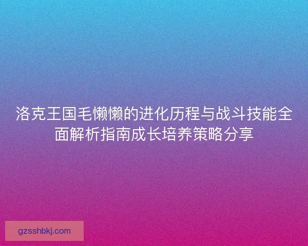 洛克王国毛懒懒的进化历程与战斗技能全面解析指南成长培养策略分享