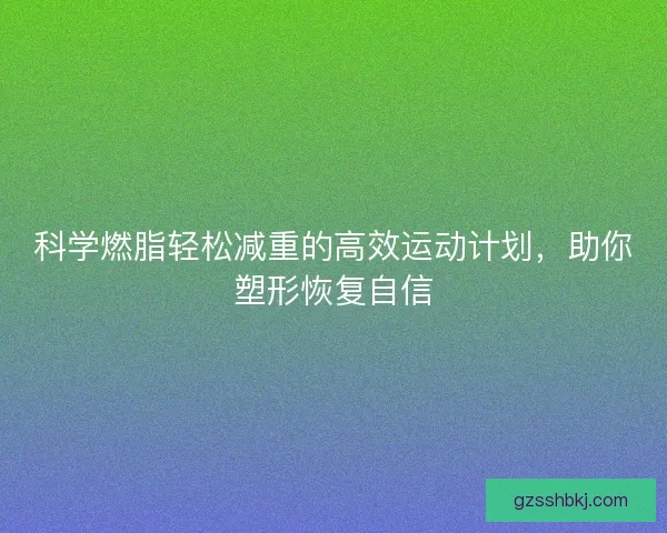 科学燃脂轻松减重的高效运动计划，助你塑形恢复自信
