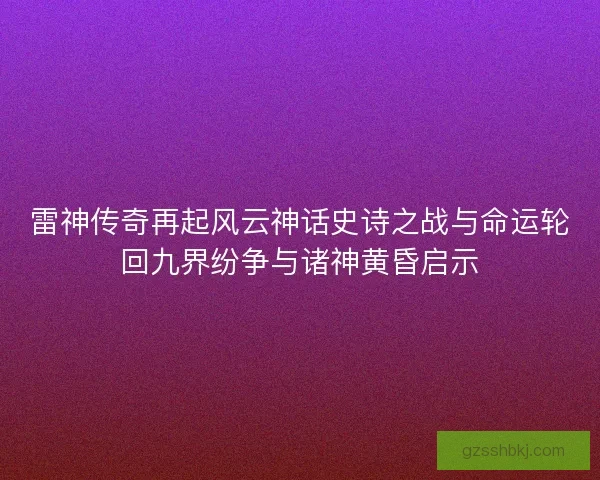 雷神传奇再起风云神话史诗之战与命运轮回九界纷争与诸神黄昏启示