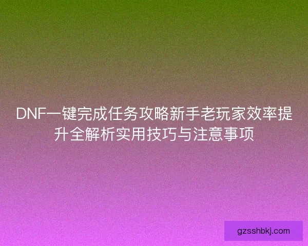 DNF一键完成任务攻略新手老玩家效率提升全解析实用技巧与注意事项