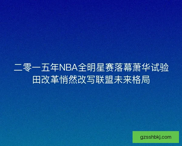 二零一五年NBA全明星赛落幕萧华试验田改革悄然改写联盟未来格局