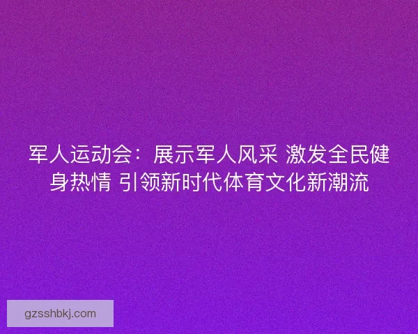 军人运动会：展示军人风采 激发全民健身热情 引领新时代体育文化新潮流