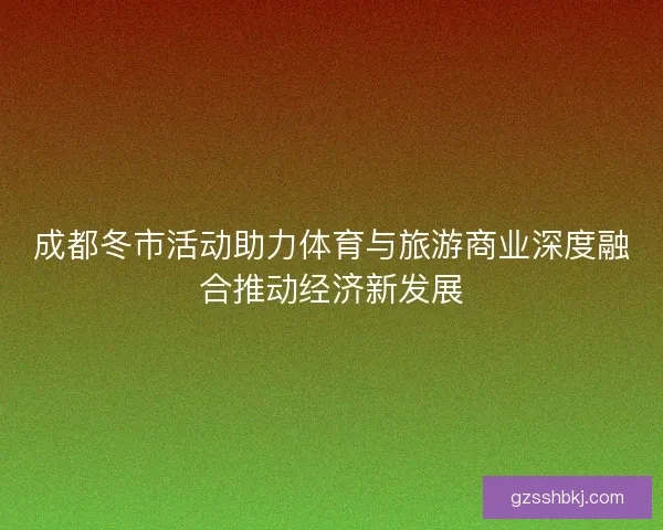 成都冬市活动助力体育与旅游商业深度融合推动经济新发展