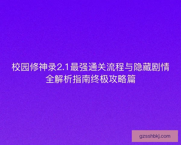 校园修神录2.1最强通关流程与隐藏剧情全解析指南终极攻略篇