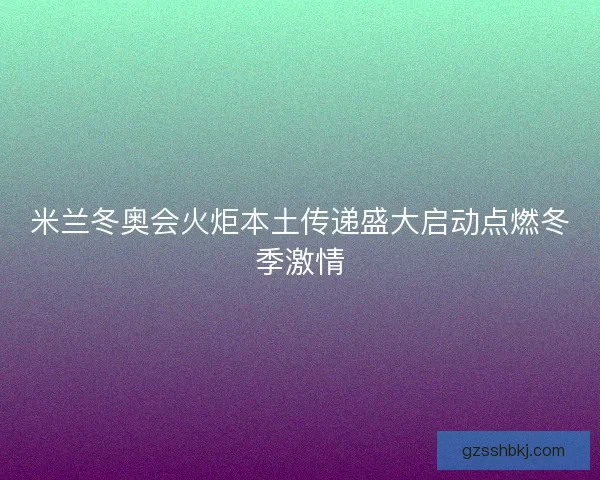 米兰冬奥会火炬本土传递盛大启动点燃冬季激情