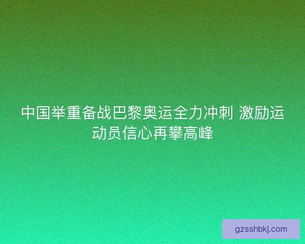 中国举重备战巴黎奥运全力冲刺 激励运动员信心再攀高峰