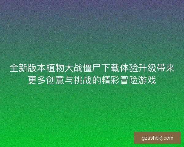 全新版本植物大战僵尸下载体验升级带来更多创意与挑战的精彩冒险游戏