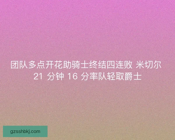 团队多点开花助骑士终结四连败 米切尔 21 分钟 16 分率队轻取爵士