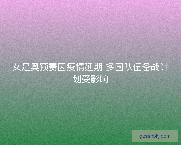 女足奥预赛因疫情延期 多国队伍备战计划受影响