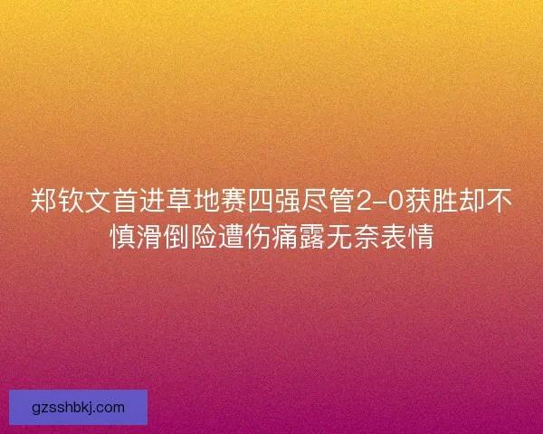 郑钦文首进草地赛四强尽管2-0获胜却不慎滑倒险遭伤痛露无奈表情
