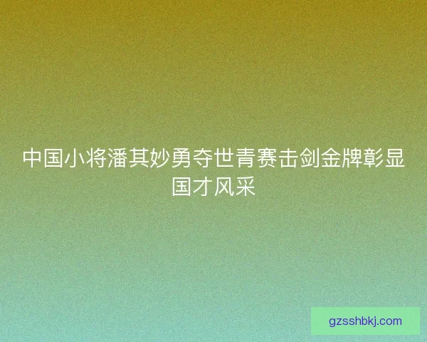 中国小将潘其妙勇夺世青赛击剑金牌彰显国才风采