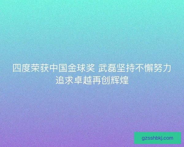 四度荣获中国金球奖 武磊坚持不懈努力追求卓越再创辉煌