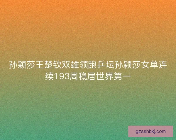 孙颖莎王楚钦双雄领跑乒坛孙颖莎女单连续193周稳居世界第一