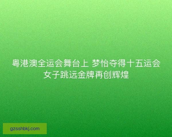 粤港澳全运会舞台上 梦怡夺得十五运会女子跳远金牌再创辉煌