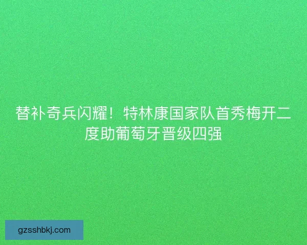 替补奇兵闪耀！特林康国家队首秀梅开二度助葡萄牙晋级四强