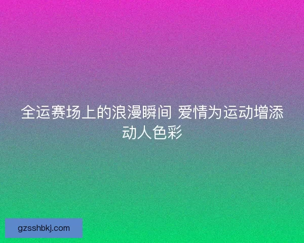 全运赛场上的浪漫瞬间 爱情为运动增添动人色彩