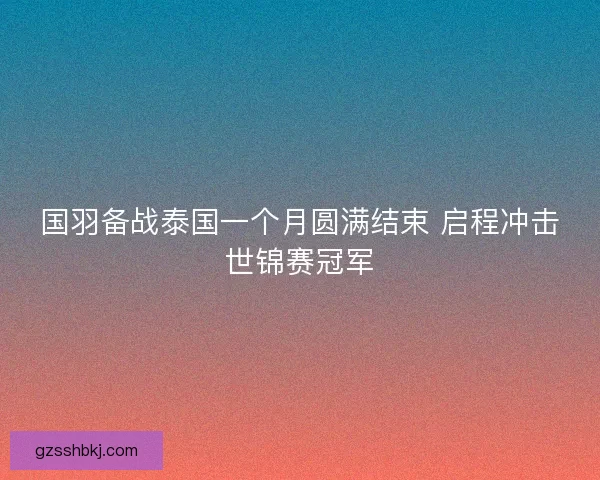 国羽备战泰国一个月圆满结束 启程冲击世锦赛冠军