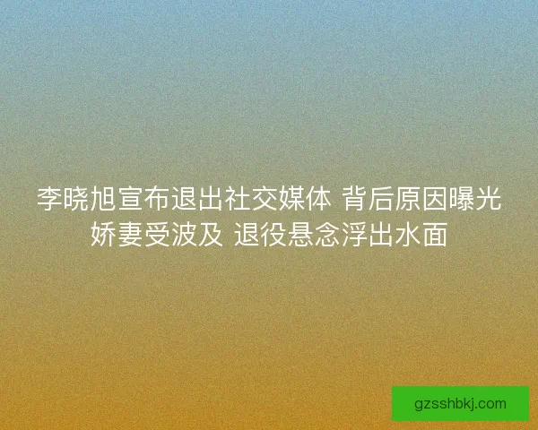 李晓旭宣布退出社交媒体 背后原因曝光娇妻受波及 退役悬念浮出水面