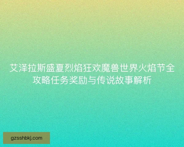 艾泽拉斯盛夏烈焰狂欢魔兽世界火焰节全攻略任务奖励与传说故事解析
