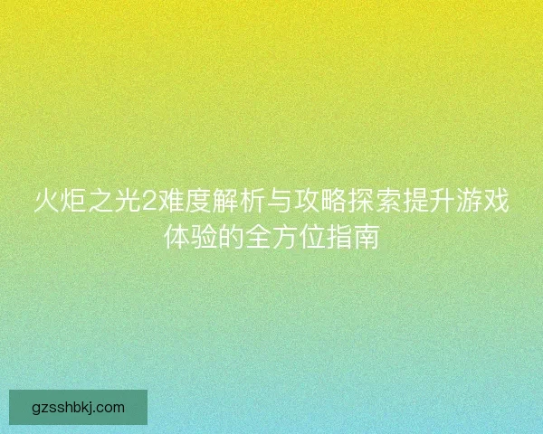 火炬之光2难度解析与攻略探索提升游戏体验的全方位指南 火炬之光2难度解析与攻略探索提升游戏体验的全方位指南