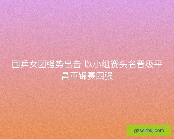 国乒女团强势出击 以小组赛头名晋级平昌亚锦赛四强 国乒女团强势出击 以小组赛头名晋级平昌亚锦赛四强
