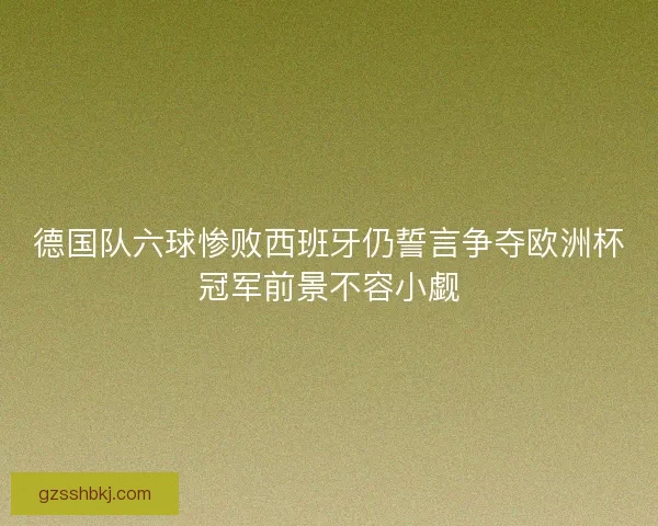 德国队六球惨败西班牙仍誓言争夺欧洲杯冠军前景不容小觑