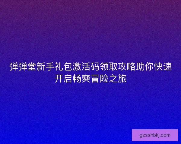 弹弹堂新手礼包激活码领取攻略助你快速开启畅爽冒险之旅