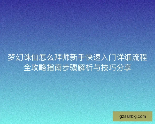 梦幻诛仙怎么拜师新手快速入门详细流程全攻略指南步骤解析与技巧分享