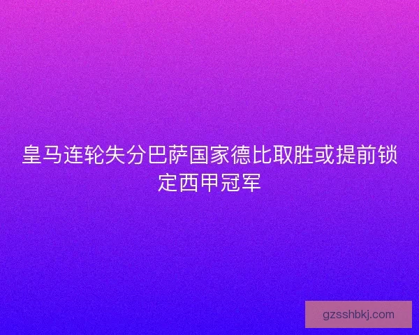 皇马连轮失分巴萨国家德比取胜或提前锁定西甲冠军